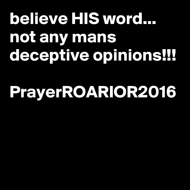 believe HIS word... not any mans deceptive opinions!!!

PrayerROARIOR2016