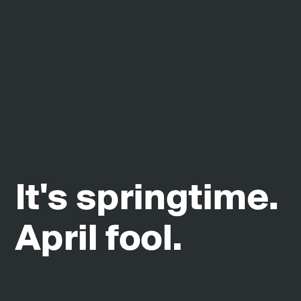 



It's springtime. April fool.