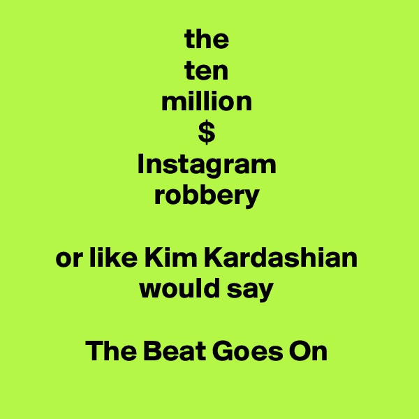 the
ten
million
$
Instagram
robbery

or like Kim Kardashian would say

The Beat Goes On
