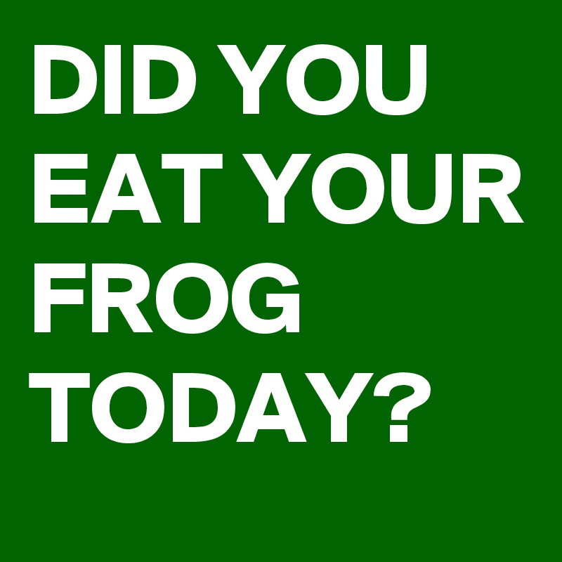DID YOU EAT YOUR FROG TODAY?