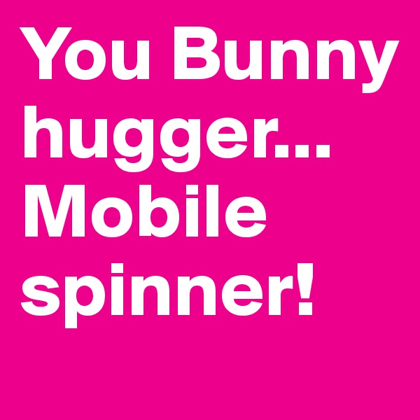 You Bunny hugger...Mobile spinner!