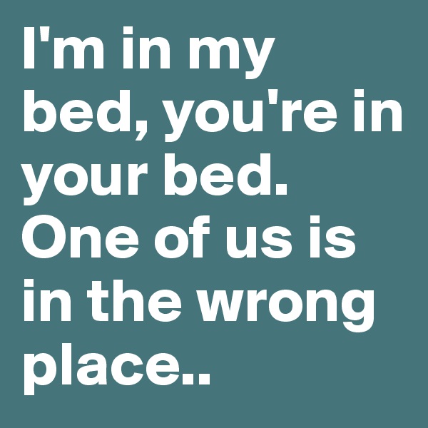 I'm in my bed, you're in your bed. One of us is in the wrong place..