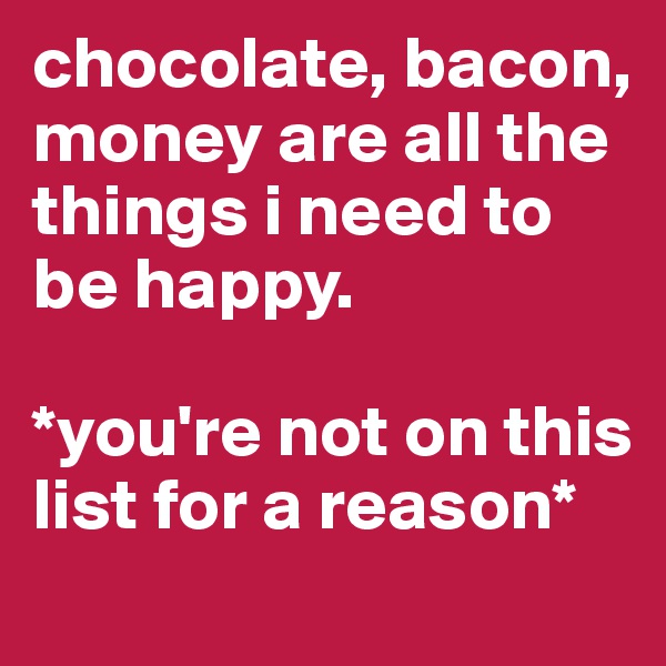 chocolate, bacon, money are all the things i need to be happy.

*you're not on this list for a reason*