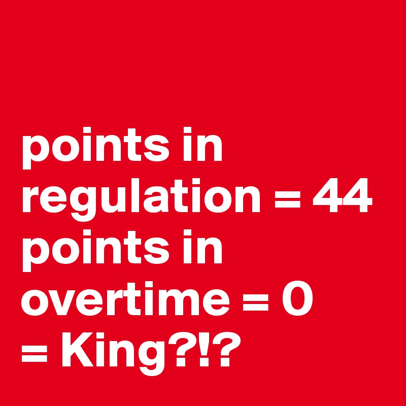 

points in
regulation = 44
points in overtime = 0
= King?!?