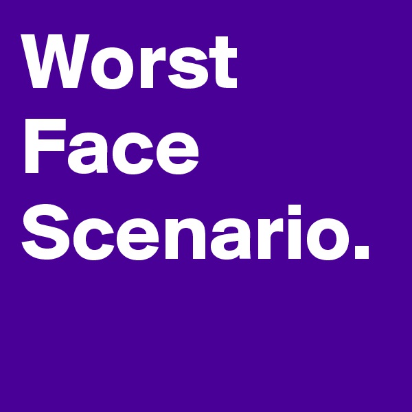 Worst
Face
Scenario.