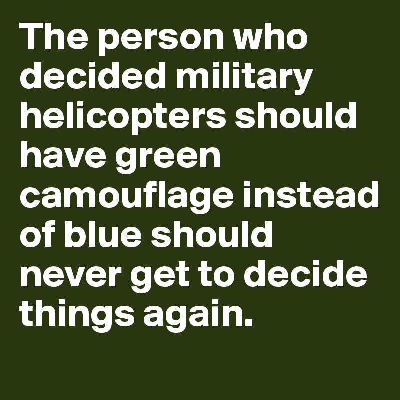 The person who decided military helicopters should have green camouflage instead of blue should never get to decide things again. 