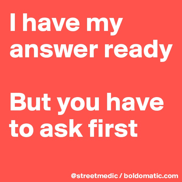 I have my answer ready

But you have to ask first
