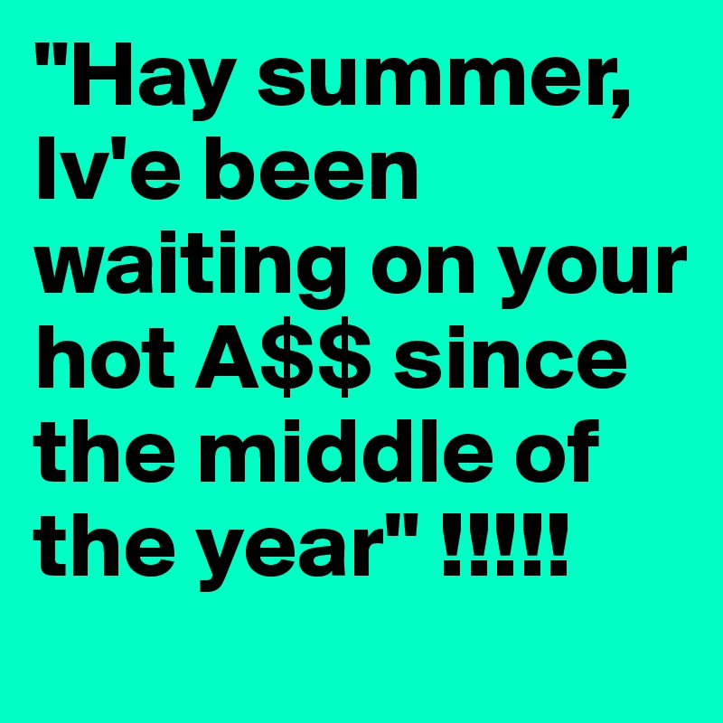 "Hay summer, Iv'e been waiting on your hot A$$ since the middle of the year" !!!!! 
