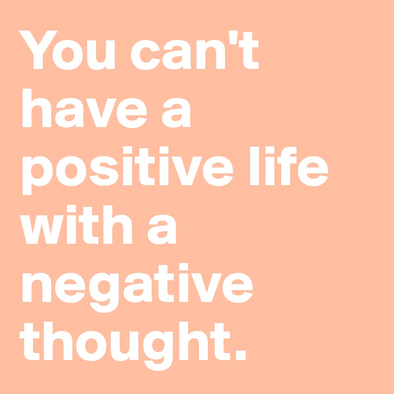 You can't have a positive life with a negative thought. 