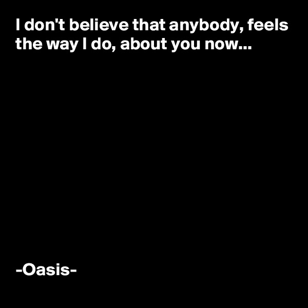 I don't believe that anybody, feels the way I do, about you now...











-Oasis-