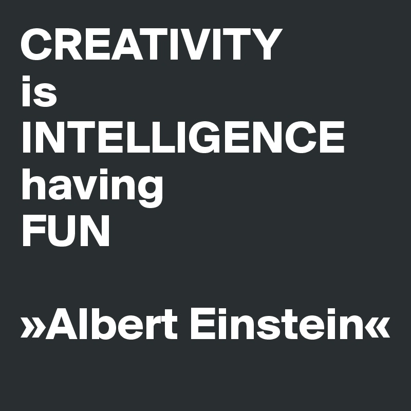 CREATIVITY 
is INTELLIGENCE 
having 
FUN

»Albert Einstein«