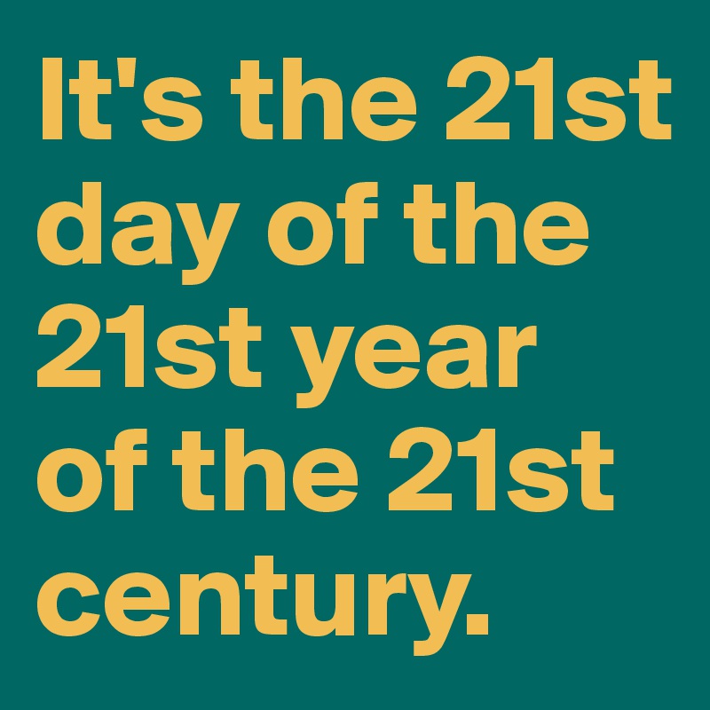 It's the 21st day of the 21st year of the 21st century.
