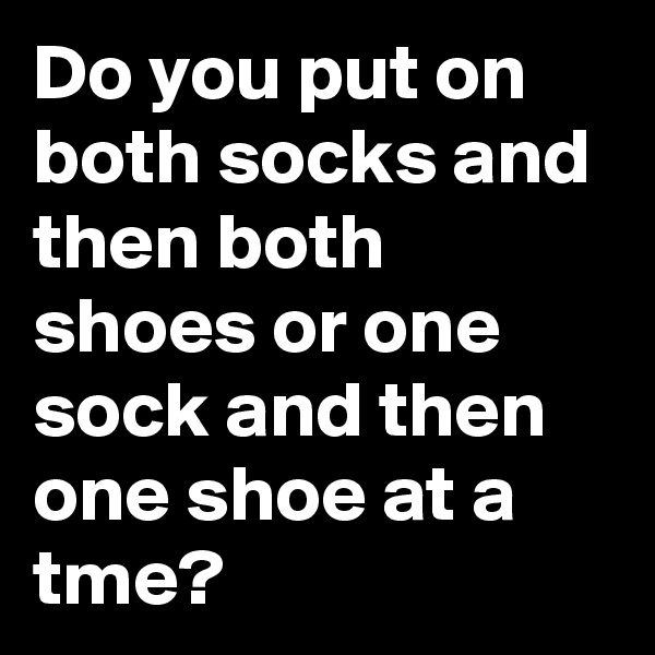 Do you put on both socks and then both shoes or one sock and then one shoe at a tme?