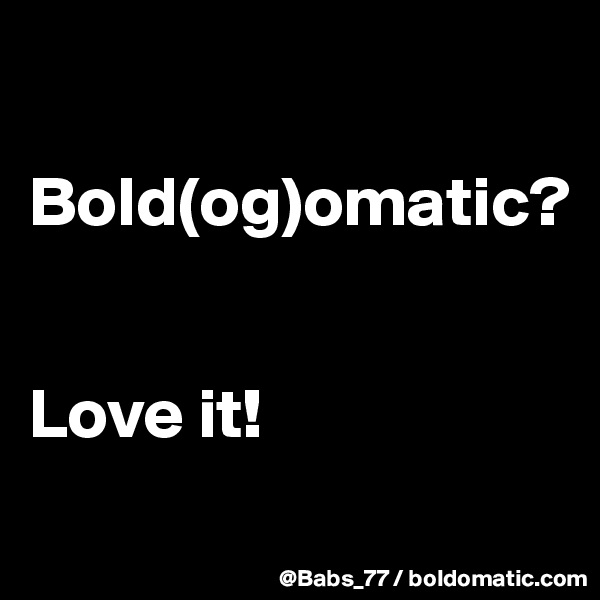

Bold(og)omatic?


Love it!
