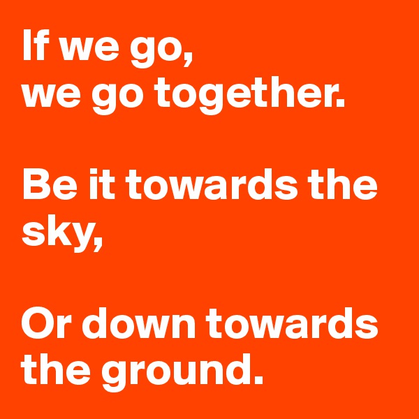 If we go,
we go together.

Be it towards the sky,

Or down towards the ground.