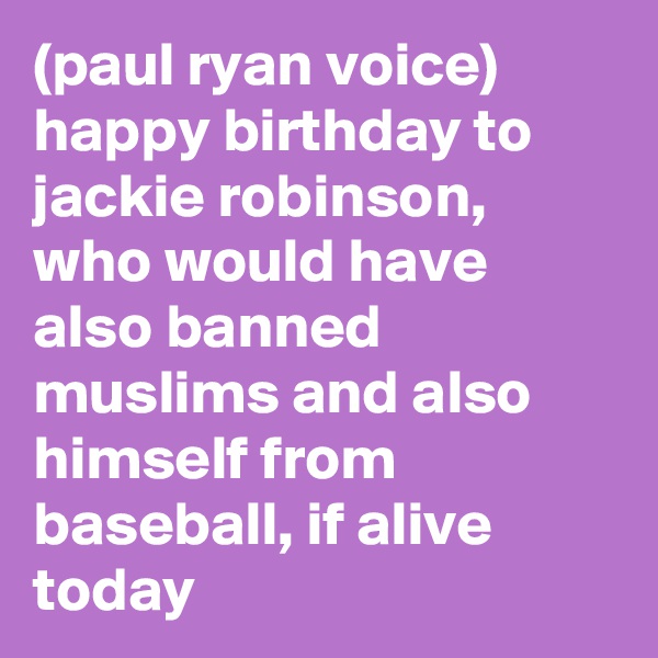 (paul ryan voice) happy birthday to jackie robinson, who would have also banned muslims and also himself from baseball, if alive today