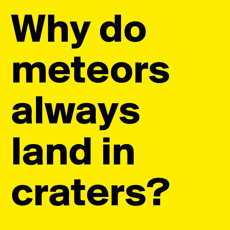 Why do meteors always land in craters?