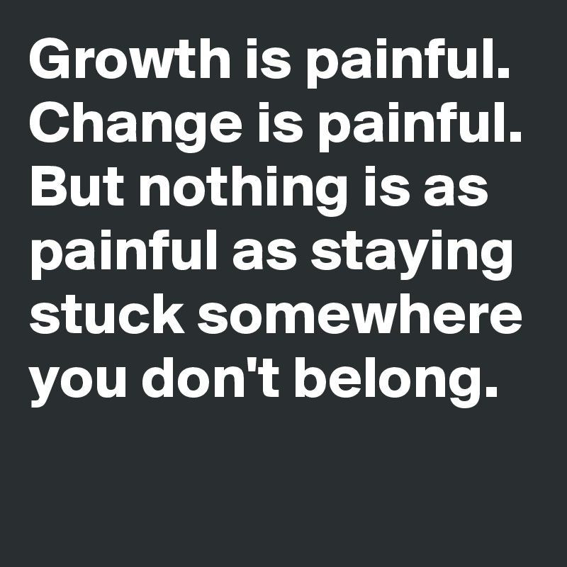 Growth is painful. Change is painful. But nothing is as painful as staying stuck somewhere you don't belong.