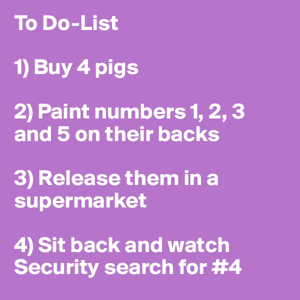 To Do-List

1) Buy 4 pigs

2) Paint numbers 1, 2, 3 and 5 on their backs

3) Release them in a supermarket

4) Sit back and watch Security search for #4