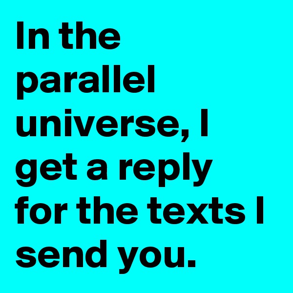 In the parallel universe, I get a reply for the texts I send you. 