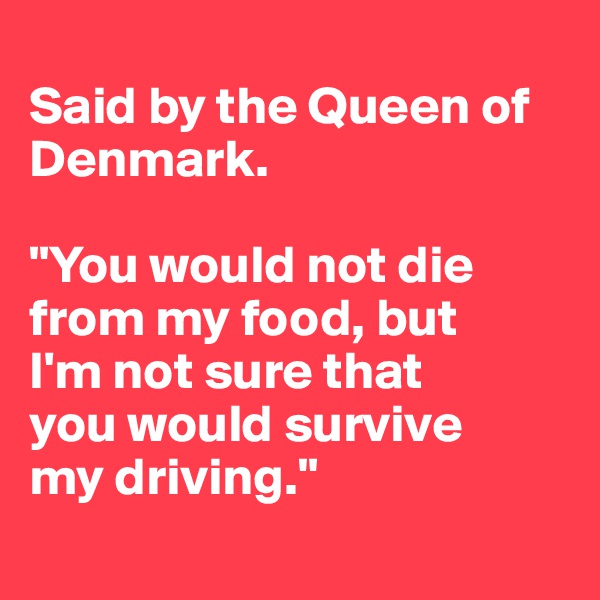 
Said by the Queen of  Denmark.

"You would not die from my food, but 
I'm not sure that
you would survive 
my driving."
