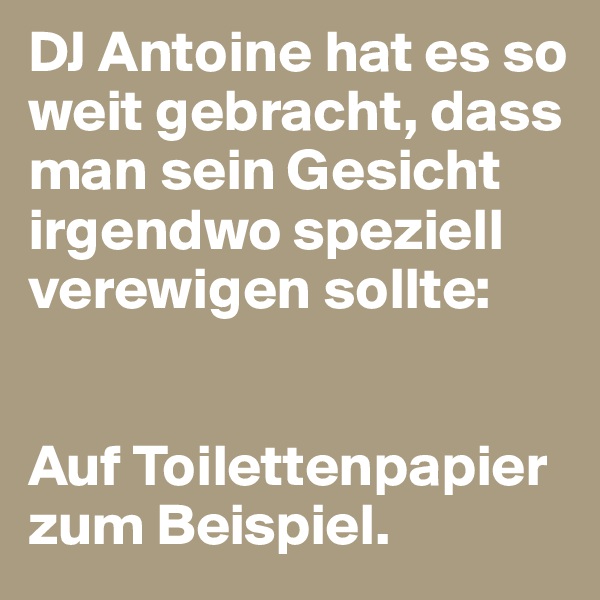 DJ Antoine hat es so weit gebracht, dass man sein Gesicht irgendwo speziell verewigen sollte: 


Auf Toilettenpapier zum Beispiel. 