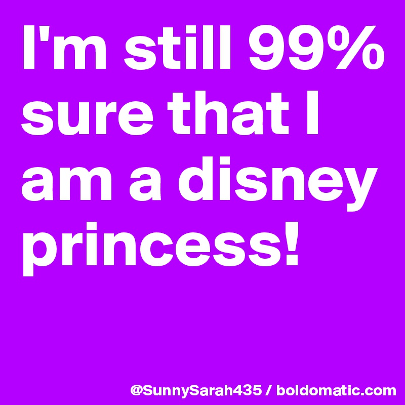 I'm still 99% sure that I am a disney princess!
