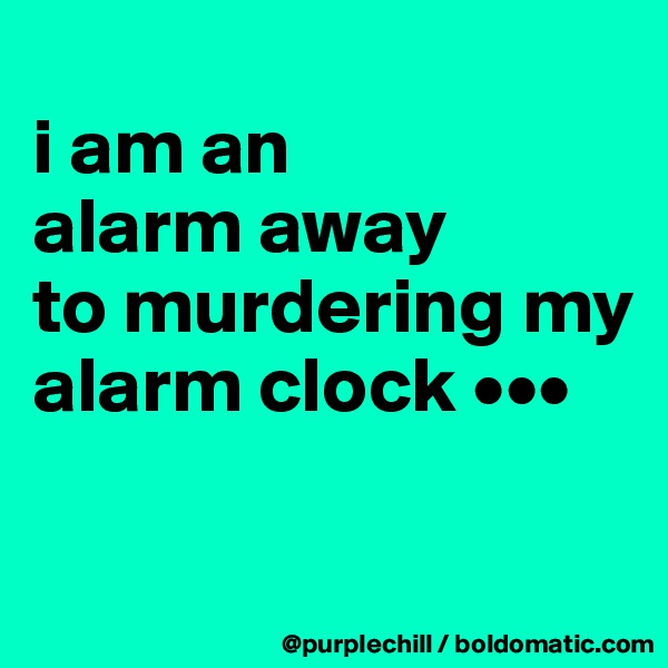 
i am an 
alarm away 
to murdering my alarm clock •••

