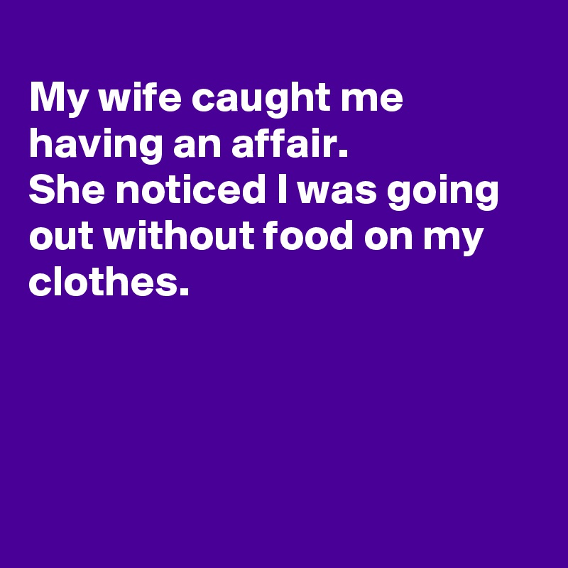 
My wife caught me having an affair.
She noticed I was going out without food on my clothes.




