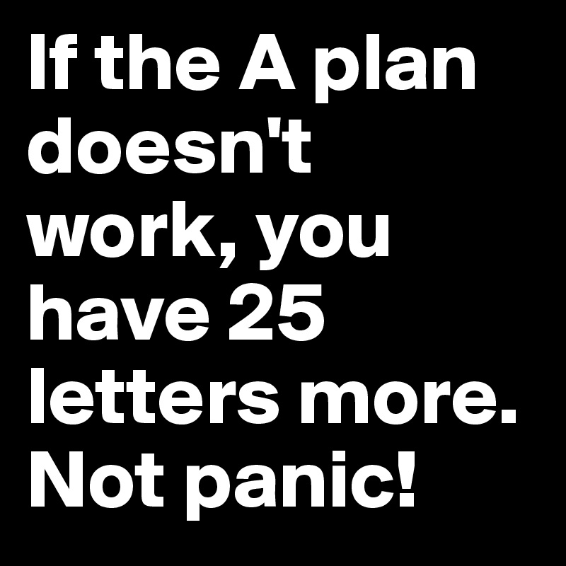If the A plan doesn't work, you have 25 letters more. Not panic!