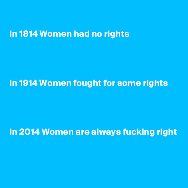 

In 1814 Women had no rights 




In 1914 Women fought for some rights




In 2014 Women are always fucking right


