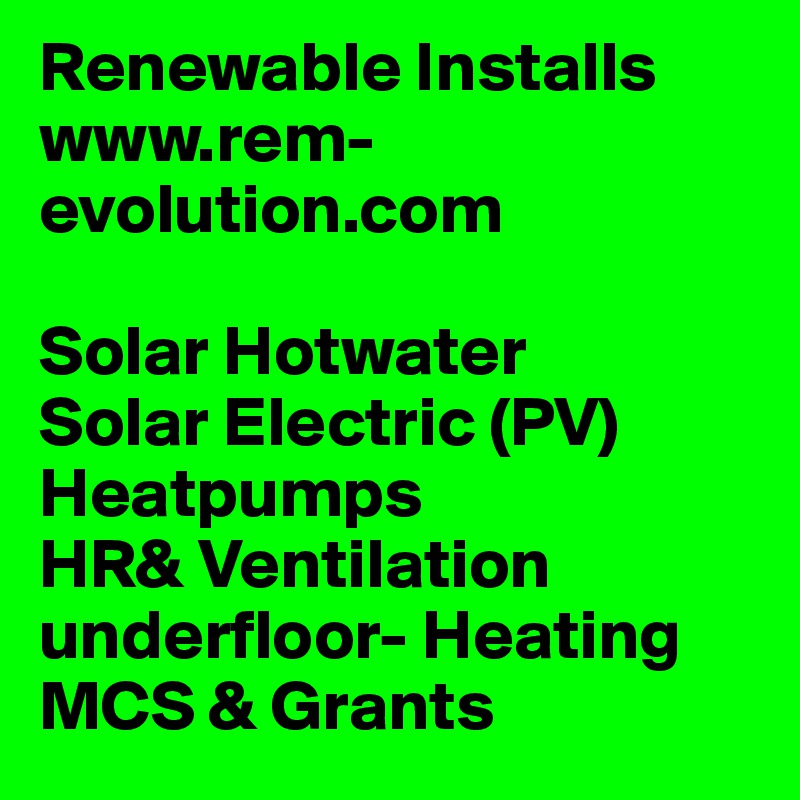 Renewable Installs
www.rem-evolution.com 

Solar Hotwater
Solar Electric (PV)
Heatpumps
HR& Ventilation
underfloor- Heating
MCS & Grants