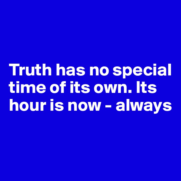 


Truth has no special time of its own. Its hour is now - always


