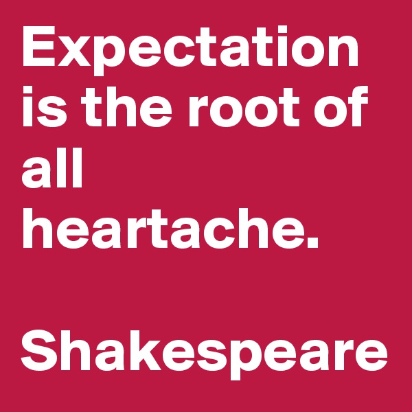 Expectation is the root of all heartache.

Shakespeare
