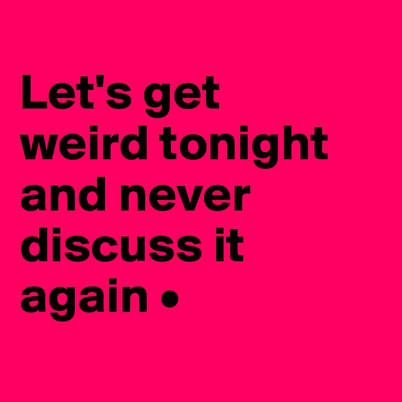 
Let's get
weird tonight and never discuss it again •
