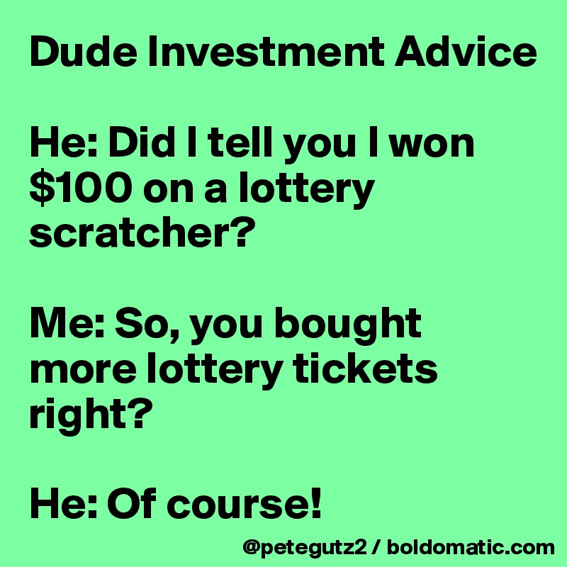 Dude Investment Advice

He: Did I tell you I won $100 on a lottery scratcher?

Me: So, you bought more lottery tickets right?

He: Of course!