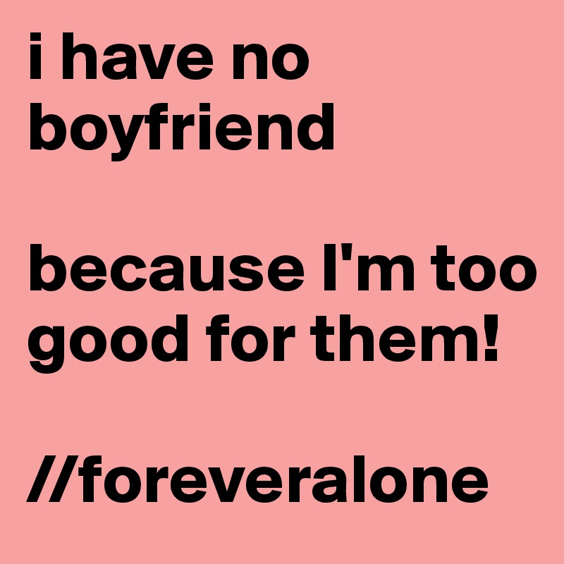 i have no boyfriend

because I'm too good for them!

//foreveralone