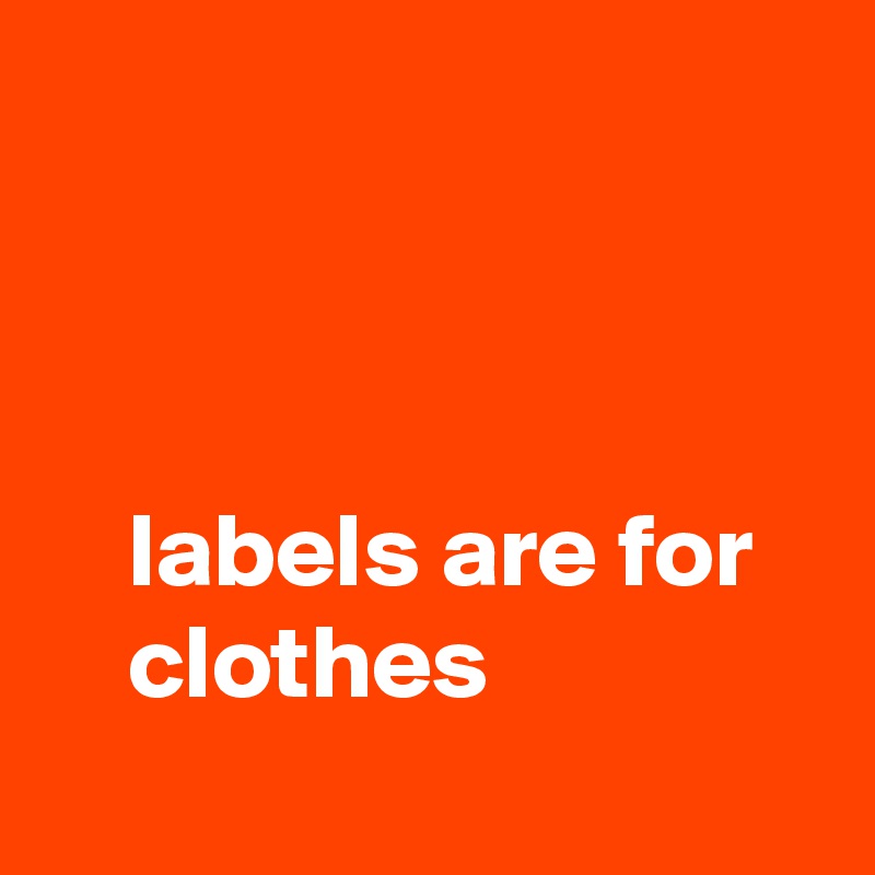



    labels are for
    clothes
