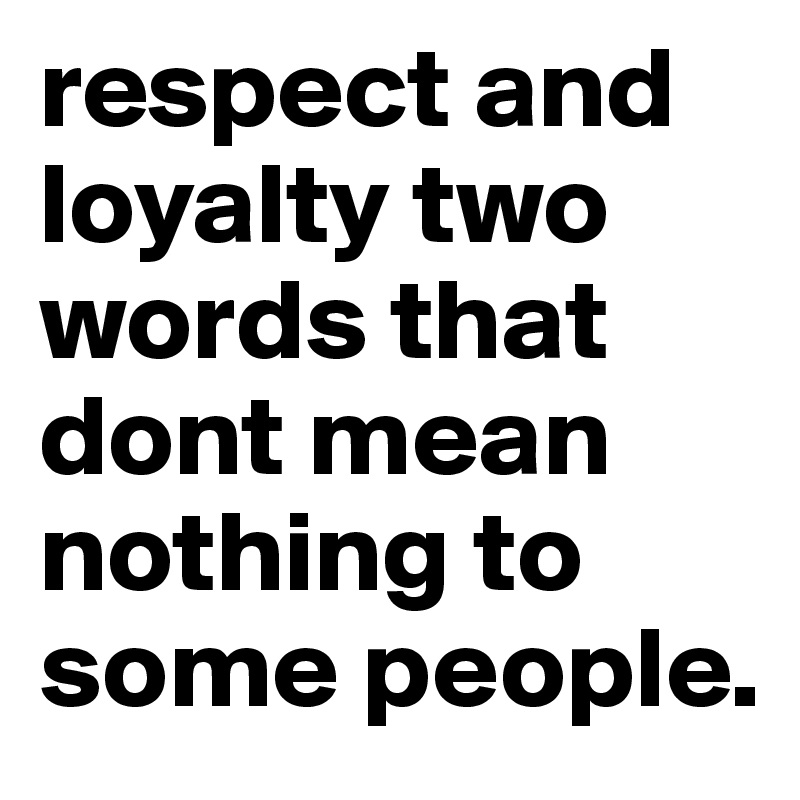 respect and loyalty two words that dont mean nothing to some people. 
