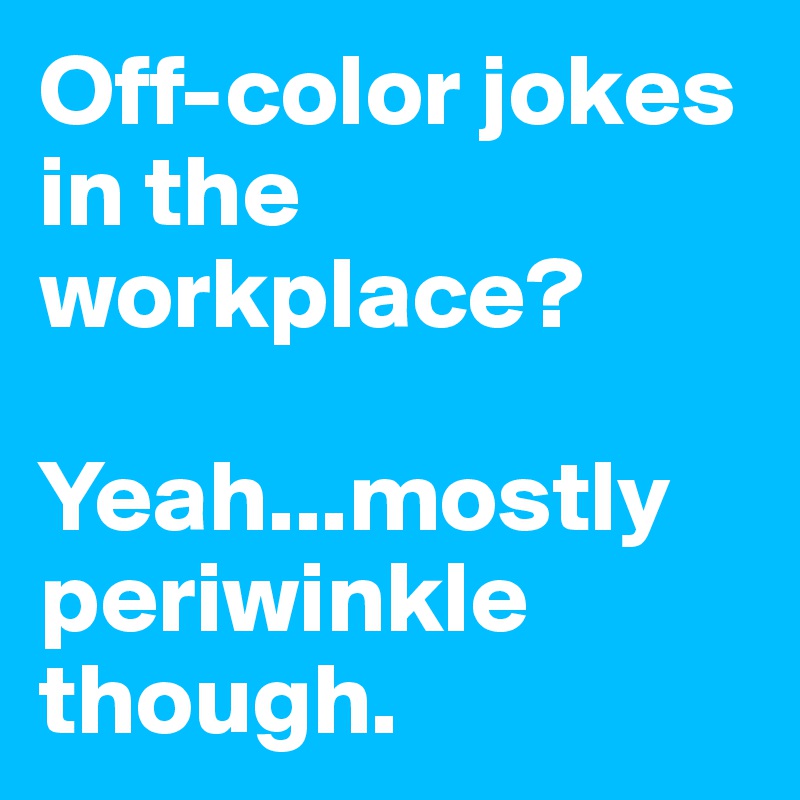 Off-color jokes in the workplace? 

Yeah...mostly periwinkle though.