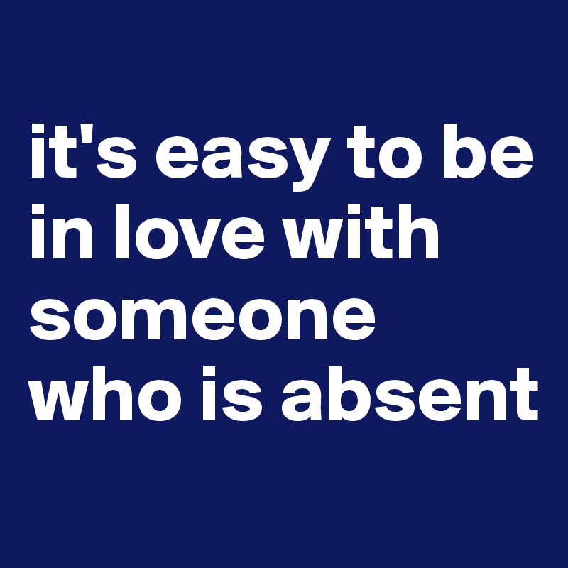 
it's easy to be in love with someone who is absent
