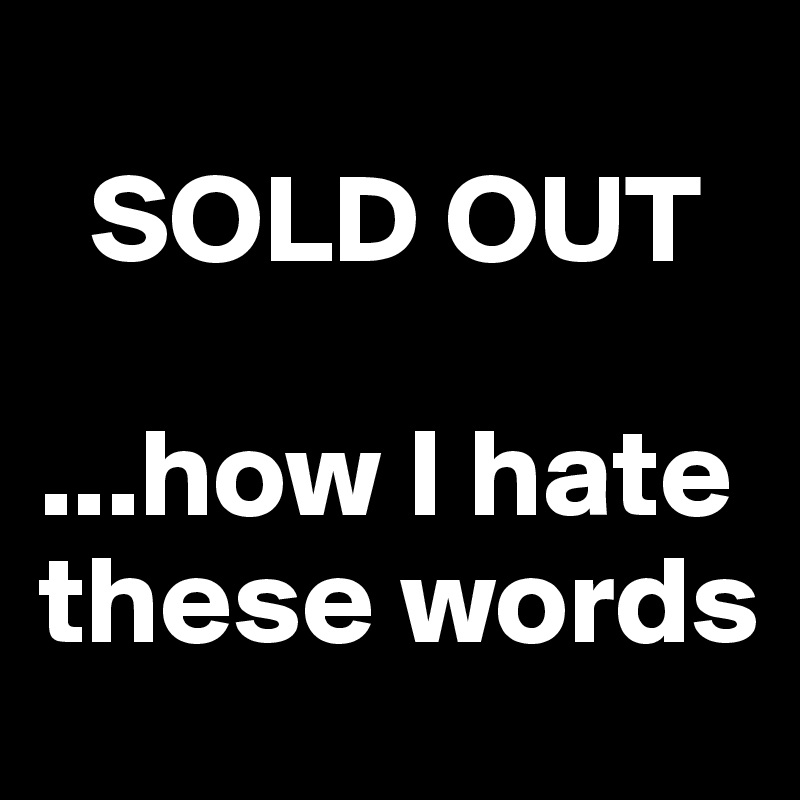 
  SOLD OUT 

...how I hate these words