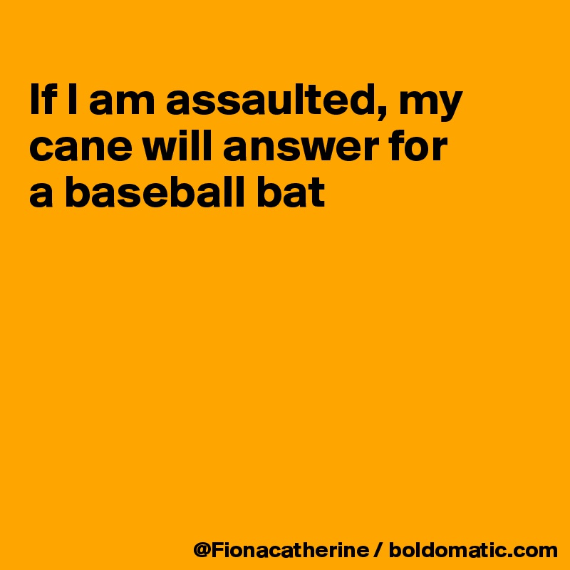 
If I am assaulted, my cane will answer for
a baseball bat






