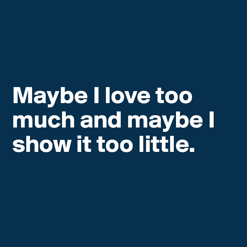 


Maybe I love too much and maybe I show it too little.


