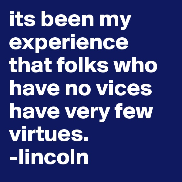 its been my experience that folks who have no vices have very few virtues.                  -lincoln