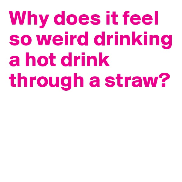 Why does it feel so weird drinking a hot drink through a straw?


