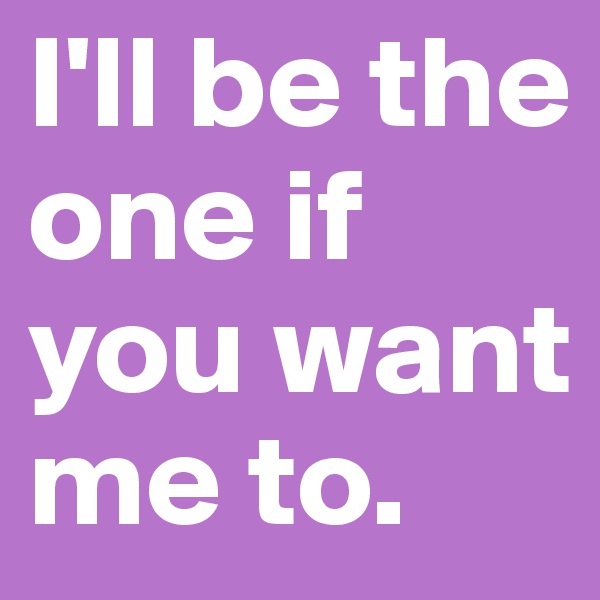 I'll be the one if you want me to.