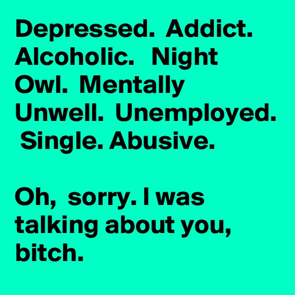 Depressed.  Addict.  Alcoholic.   Night Owl.  Mentally Unwell.  Unemployed.  Single. Abusive. 

Oh,  sorry. I was talking about you,  bitch.  