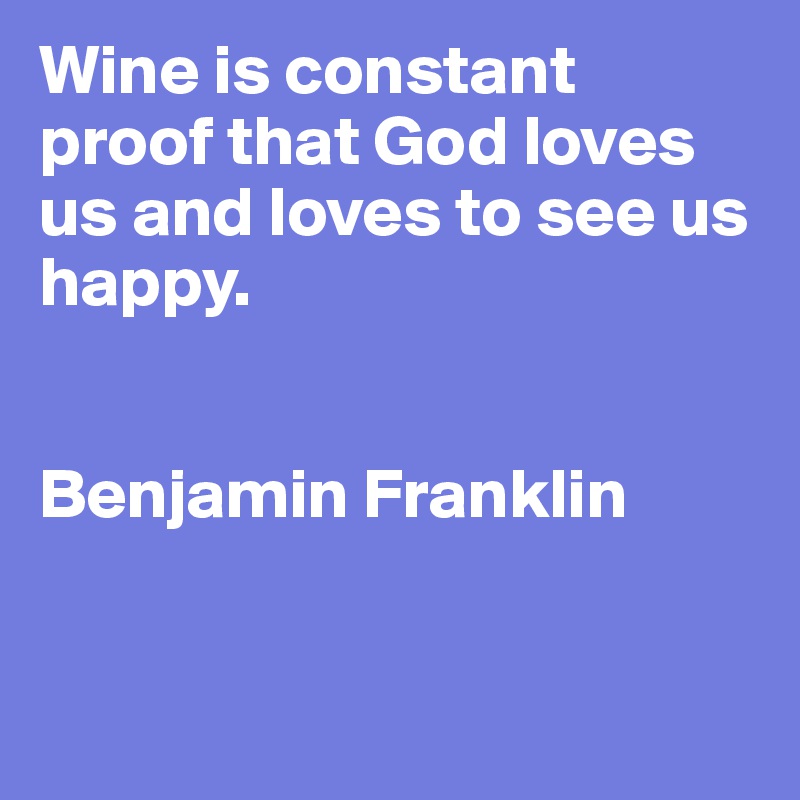 Wine is constant proof that God loves us and loves to see us happy.


Benjamin Franklin


