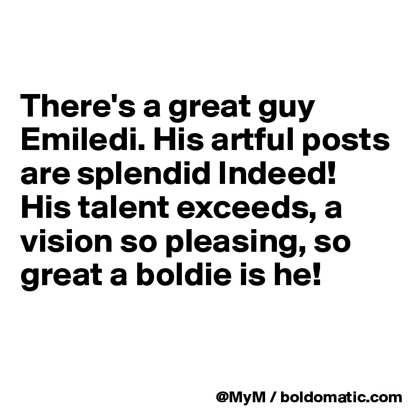 

There's a great guy Emiledi. His artful posts are splendid Indeed! His talent exceeds, a vision so pleasing, so great a boldie is he!

